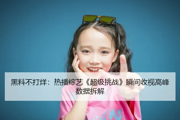 黑料不打烊：热播综艺《超级挑战》瞬间收视高峰数据拆解